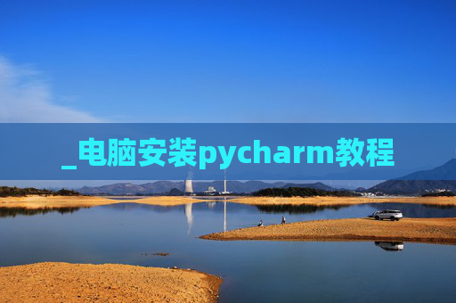 _电脑安装pycharm教程 _电脑安装pycharm教程